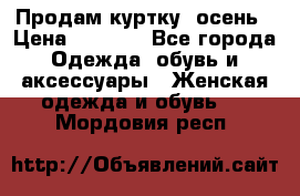 Продам куртку -осень › Цена ­ 3 000 - Все города Одежда, обувь и аксессуары » Женская одежда и обувь   . Мордовия респ.
